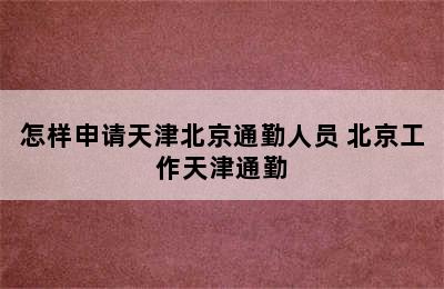 怎样申请天津北京通勤人员 北京工作天津通勤